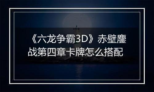《六龙争霸3D》赤壁鏖战第四章卡牌怎么搭配