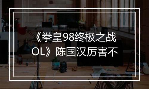 《拳皇98终极之战OL》陈国汉厉害不