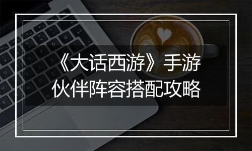 《大话西游》手游伙伴阵容搭配攻略