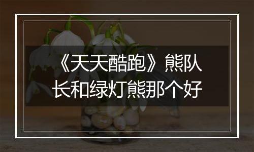 《天天酷跑》熊队长和绿灯熊那个好