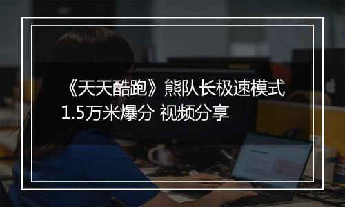 《天天酷跑》熊队长极速模式1.5万米爆分 视频分享