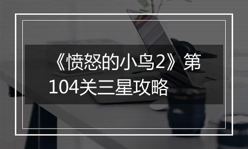 《愤怒的小鸟2》第104关三星攻略