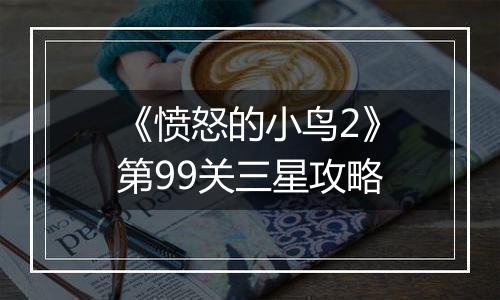 《愤怒的小鸟2》第99关三星攻略
