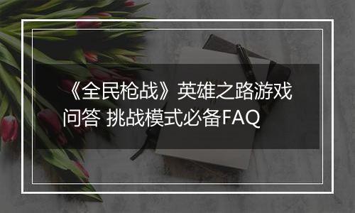 《全民枪战》英雄之路游戏问答 挑战模式必备FAQ