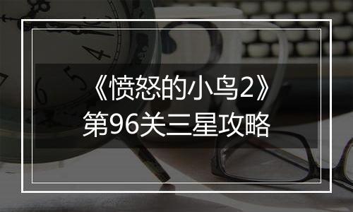 《愤怒的小鸟2》第96关三星攻略