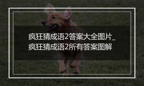 疯狂猜成语2答案大全图片_疯狂猜成语2所有答案图解