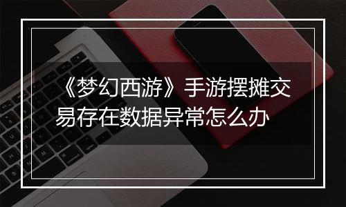 《梦幻西游》手游摆摊交易存在数据异常怎么办