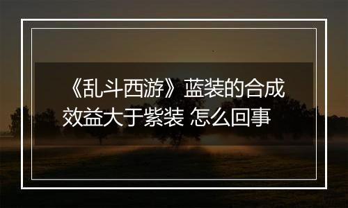 《乱斗西游》蓝装的合成效益大于紫装 怎么回事