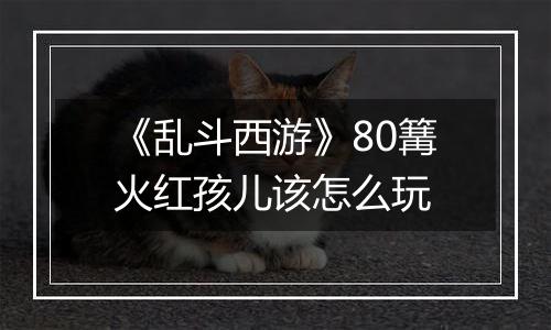 《乱斗西游》80篝火红孩儿该怎么玩