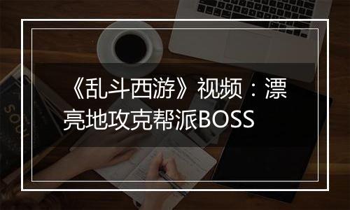 《乱斗西游》视频：漂亮地攻克帮派BOSS