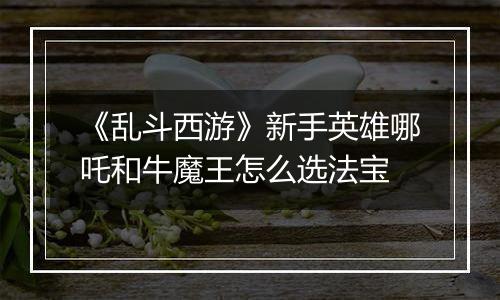 《乱斗西游》新手英雄哪吒和牛魔王怎么选法宝