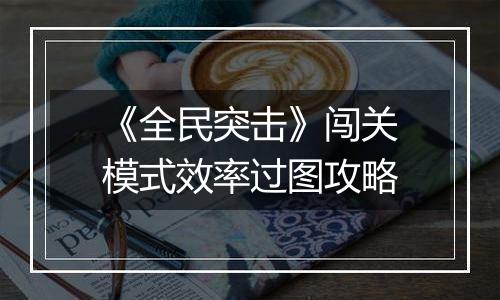 《全民突击》闯关模式效率过图攻略