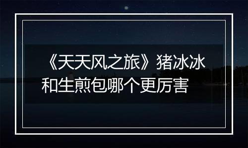 《天天风之旅》猪冰冰和生煎包哪个更厉害