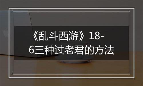 《乱斗西游》18-6三种过老君的方法