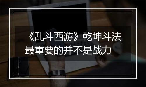 《乱斗西游》乾坤斗法最重要的并不是战力
