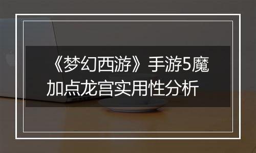 《梦幻西游》手游5魔加点龙宫实用性分析