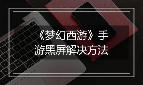 《梦幻西游》手游黑屏解决方法