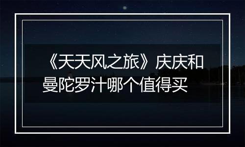 《天天风之旅》庆庆和曼陀罗汁哪个值得买