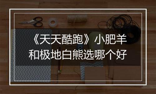 《天天酷跑》小肥羊和极地白熊选哪个好