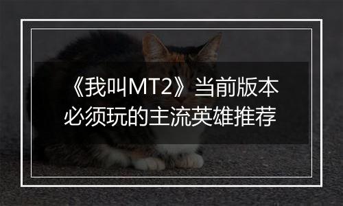 《我叫MT2》当前版本必须玩的主流英雄推荐