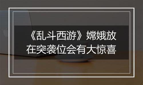 《乱斗西游》嫦娥放在突袭位会有大惊喜