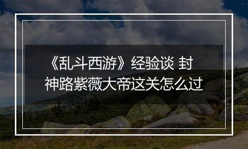 《乱斗西游》经验谈 封神路紫薇大帝这关怎么过