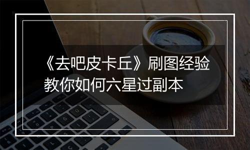 《去吧皮卡丘》刷图经验 教你如何六星过副本