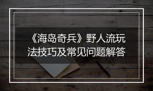 《海岛奇兵》野人流玩法技巧及常见问题解答