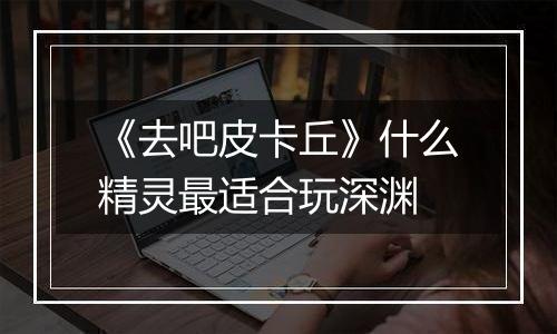 《去吧皮卡丘》什么精灵最适合玩深渊