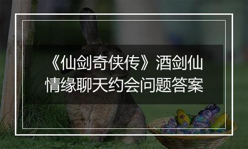 《仙剑奇侠传》酒剑仙情缘聊天约会问题答案