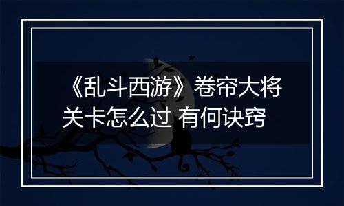 《乱斗西游》卷帘大将关卡怎么过 有何诀窍