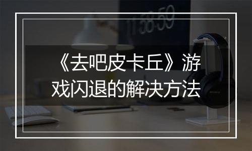 《去吧皮卡丘》游戏闪退的解决方法