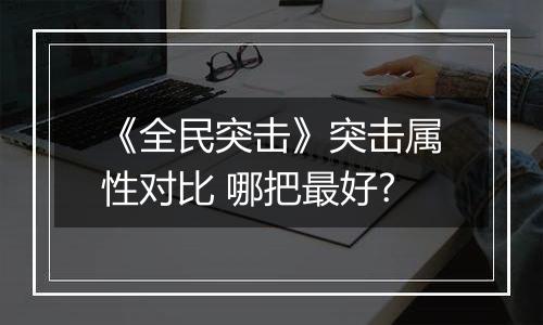 《全民突击》突击属性对比 哪把最好?