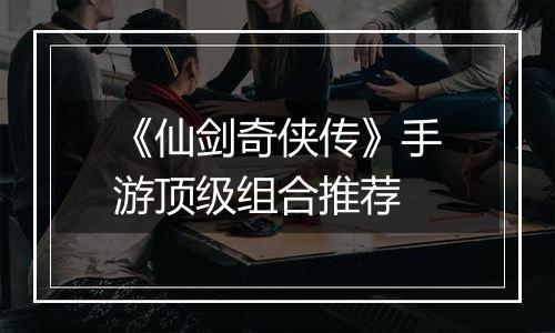 《仙剑奇侠传》手游顶级组合推荐