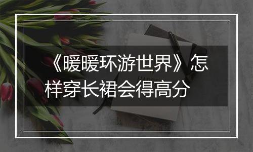 《暖暖环游世界》怎样穿长裙会得高分