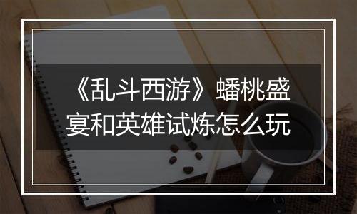 《乱斗西游》蟠桃盛宴和英雄试炼怎么玩