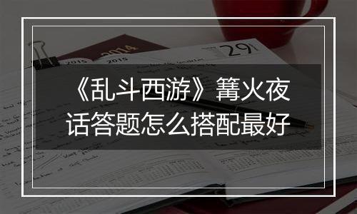 《乱斗西游》篝火夜话答题怎么搭配最好