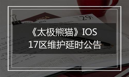 《太极熊猫》IOS17区维护延时公告
