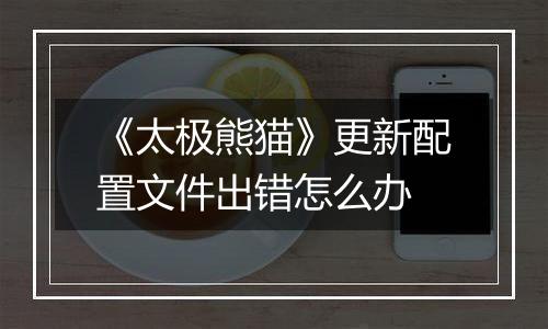 《太极熊猫》更新配置文件出错怎么办