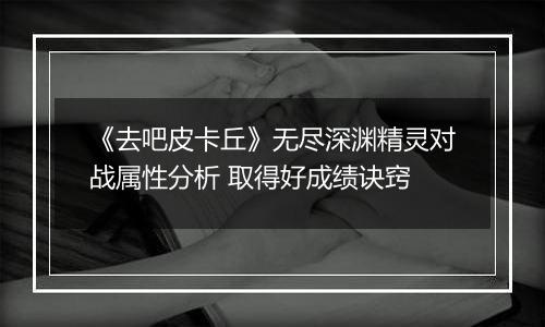 《去吧皮卡丘》无尽深渊精灵对战属性分析 取得好成绩诀窍