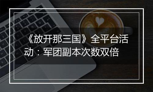 《放开那三国》全平台活动：军团副本次数双倍