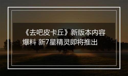 《去吧皮卡丘》新版本内容爆料 新7星精灵即将推出