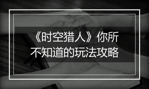 《时空猎人》你所不知道的玩法攻略