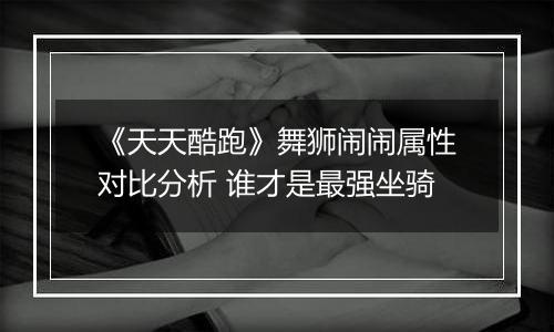 《天天酷跑》舞狮闹闹属性对比分析 谁才是最强坐骑