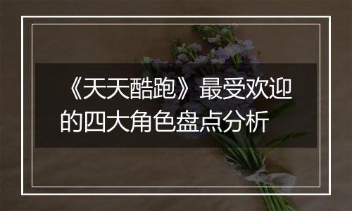 《天天酷跑》最受欢迎的四大角色盘点分析