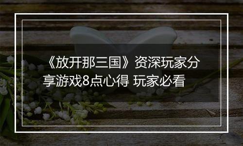 《放开那三国》资深玩家分享游戏8点心得 玩家必看