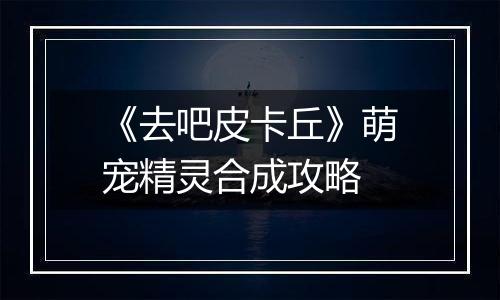 《去吧皮卡丘》萌宠精灵合成攻略