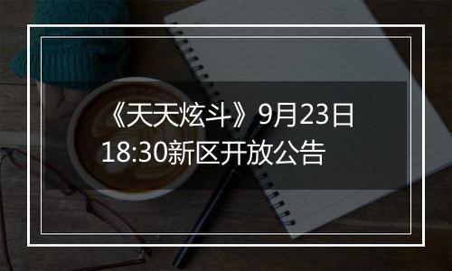 《天天炫斗》9月23日18:30新区开放公告
