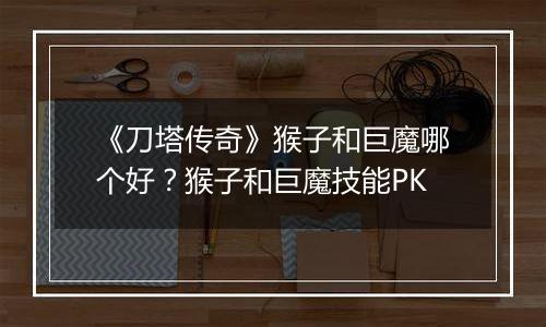 《刀塔传奇》猴子和巨魔哪个好？猴子和巨魔技能PK