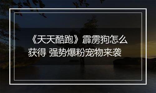 《天天酷跑》霹雳狗怎么获得 强势爆粉宠物来袭